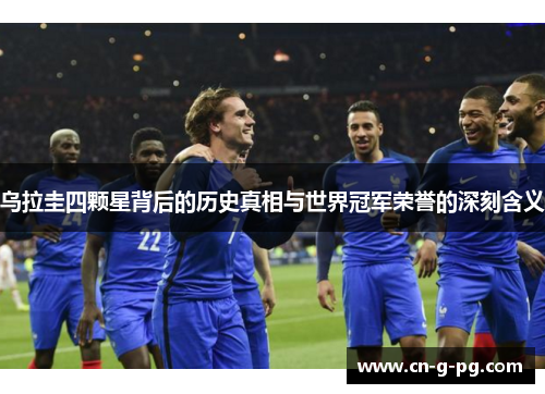 乌拉圭四颗星背后的历史真相与世界冠军荣誉的深刻含义