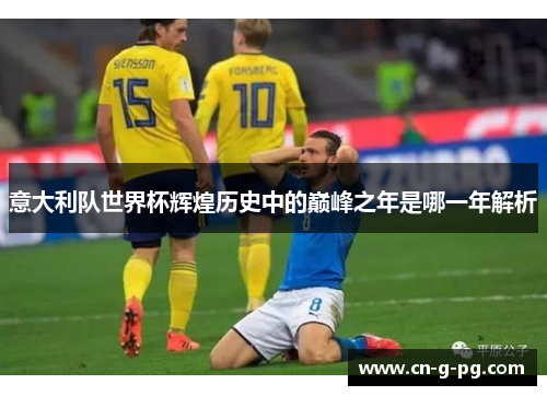 意大利队世界杯辉煌历史中的巅峰之年是哪一年解析