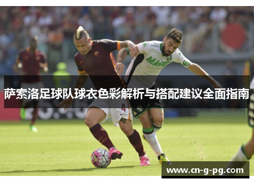 萨索洛足球队球衣色彩解析与搭配建议全面指南 萨索洛足球队球衣色彩解析与搭配建议全面指南