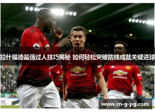 拉什福德最强过人技巧揭秘 如何轻松突破防线成就关键进球 拉什福德最强过人技巧揭秘 如何轻松突破防线成就关键进球