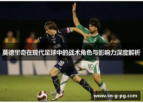 莫德里奇在现代足球中的战术角色与影响力深度解析