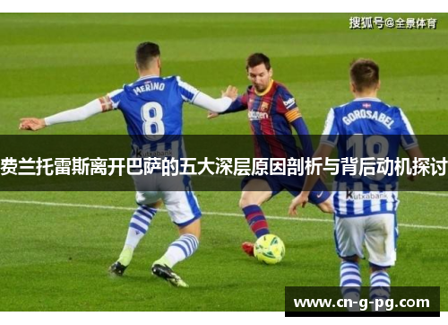费兰托雷斯离开巴萨的五大深层原因剖析与背后动机探讨 费兰托雷斯离开巴萨的五大深层原因剖析与背后动机探讨