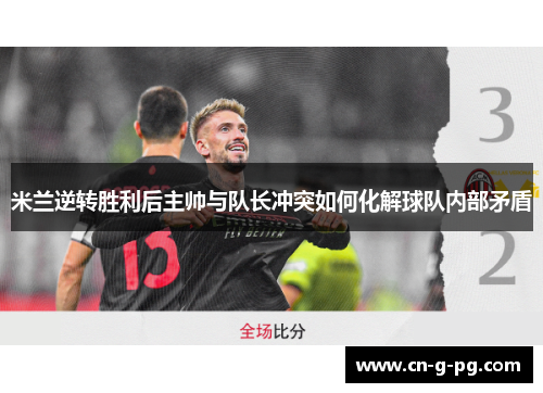 米兰逆转胜利后主帅与队长冲突如何化解球队内部矛盾 米兰逆转胜利后主帅与队长冲突如何化解球队内部矛盾