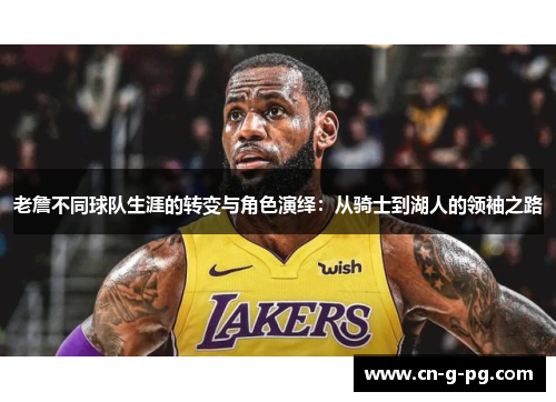 老詹不同球队生涯的转变与角色演绎:从骑士到湖人的领袖之路 老詹不同球队生涯的转变与角色演绎:从骑士到湖人的领袖之路