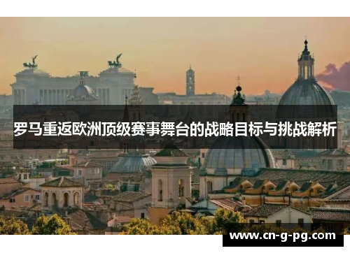 罗马重返欧洲顶级赛事舞台的战略目标与挑战解析