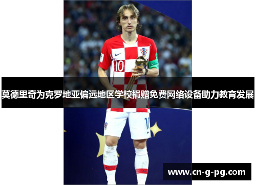 莫德里奇为克罗地亚偏远地区学校捐赠免费网络设备助力教育发展 莫德里奇为克罗地亚偏远地区学校捐赠免费网络设备助力教育发展