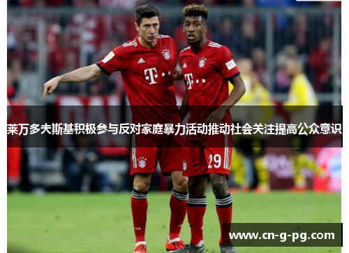 莱万多夫斯基积极参与反对家庭暴力活动推动社会关注提高公众意识