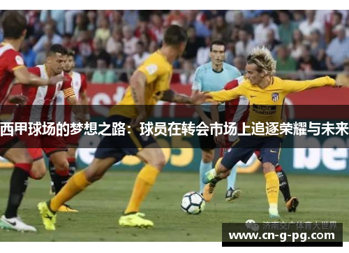 西甲球场的梦想之路:球员在转会市场上追逐荣耀与未来 西甲球场的梦想之路:球员在转会市场上追逐荣耀与未来
