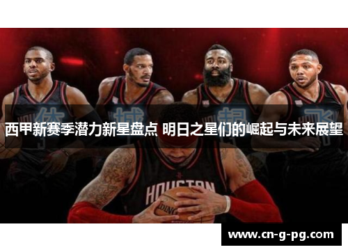 西甲新赛季潜力新星盘点 明日之星们的崛起与未来展望