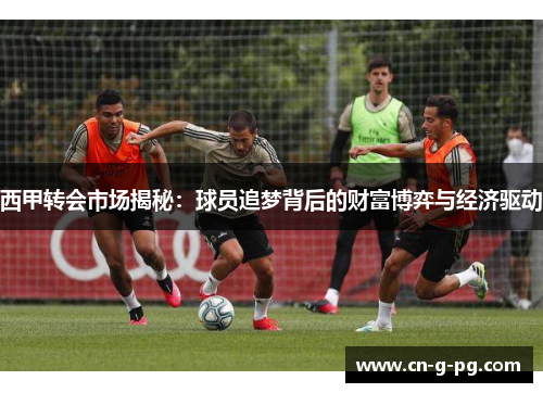 西甲转会市场揭秘：球员追梦背后的财富博弈与经济驱动