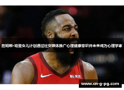 詹姆斯·哈登女儿计划通过社交媒体推广心理健康意识并未来成为心理学家 詹姆斯·哈登女儿计划通过社交媒体推广心理健康意识并未来成为心理学家