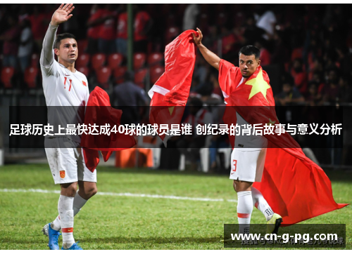 足球历史上最快达成40球的球员是谁 创纪录的背后故事与意义分析