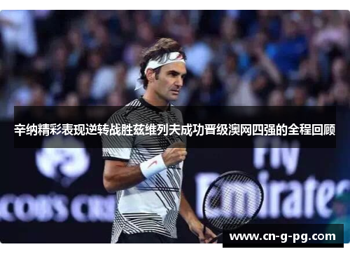 辛纳精彩表现逆转战胜兹维列夫成功晋级澳网四强的全程回顾