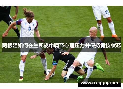 阿根廷如何在生死战中调节心理压力并保持竞技状态