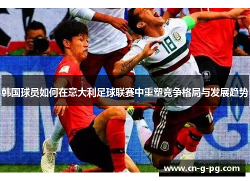 韩国球员如何在意大利足球联赛中重塑竞争格局与发展趋势 韩国球员如何在意大利足球联赛中重塑竞争格局与发展趋势