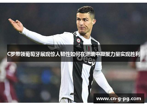 C罗带领葡萄牙展现惊人韧性如何在逆境中凝聚力量实现胜利