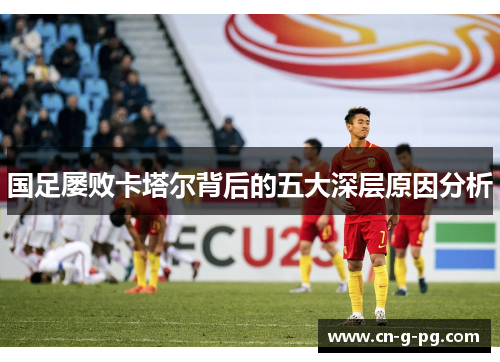 国足屡败卡塔尔背后的五大深层原因分析 国足屡败卡塔尔背后的五大深层原因分析