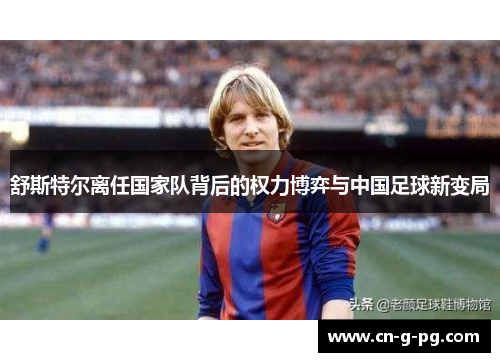 舒斯特尔离任国家队背后的权力博弈与中国足球新变局 舒斯特尔离任国家队背后的权力博弈与中国足球新变局