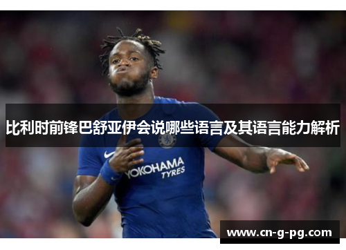比利时前锋巴舒亚伊会说哪些语言及其语言能力解析 比利时前锋巴舒亚伊会说哪些语言及其语言能力解析