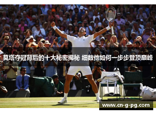 莫塔夺冠背后的十大秘密揭秘 细数他如何一步步登顶巅峰 莫塔夺冠背后的十大秘密揭秘 细数他如何一步步登顶巅峰