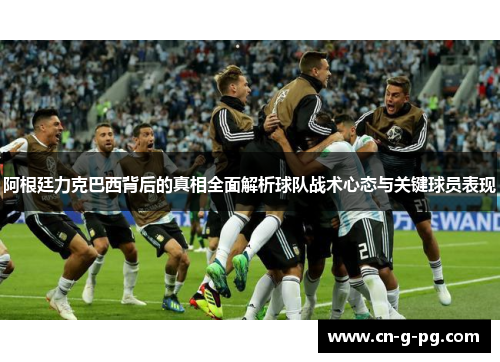 阿根廷力克巴西背后的真相全面解析球队战术心态与关键球员表现 阿根廷力克巴西背后的真相全面解析球队战术心态与关键球员表现