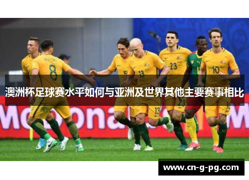 澳洲杯足球赛水平如何与亚洲及世界其他主要赛事相比