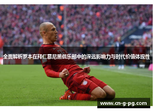 全面解析罗本在拜仁慕尼黑俱乐部中的深远影响力与时代价值体现性