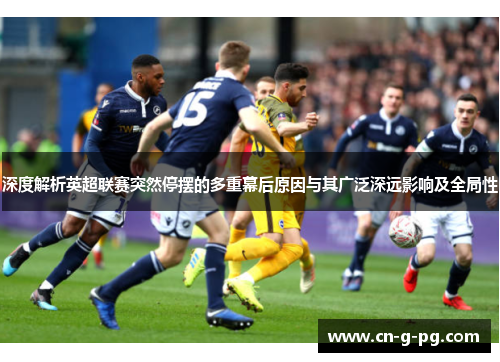 深度解析英超联赛突然停摆的多重幕后原因与其广泛深远影响及全局性 深度解析英超联赛突然停摆的多重幕后原因与其广泛深远影响及全局性