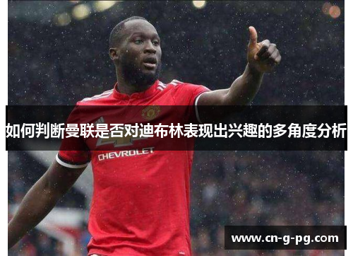 如何判断曼联是否对迪布林表现出兴趣的多角度分析 如何判断曼联是否对迪布林表现出兴趣的多角度分析