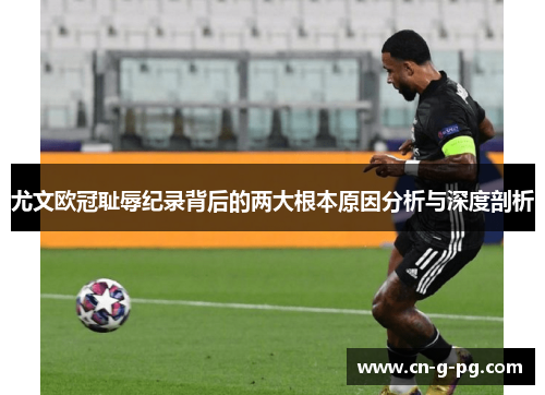 尤文欧冠耻辱纪录背后的两大根本原因分析与深度剖析 尤文欧冠耻辱纪录背后的两大根本原因分析与深度剖析