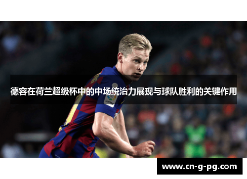 德容在荷兰超级杯中的中场统治力展现与球队胜利的关键作用