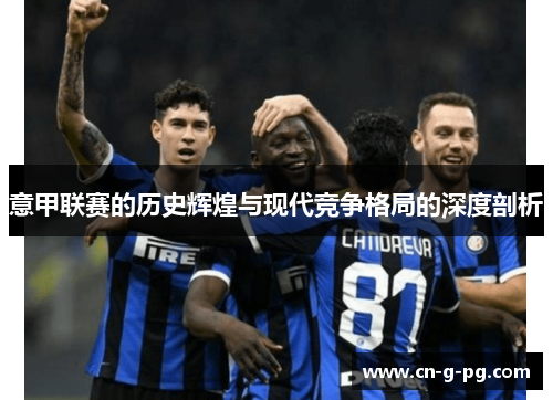 意甲联赛的历史辉煌与现代竞争格局的深度剖析
