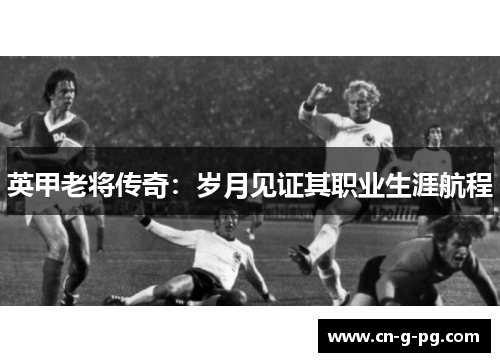 英甲老将传奇：岁月见证其职业生涯航程