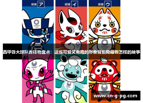 西甲各大球队吉祥物盘点：这些可爱又有趣的形象背后隐藏着怎样的故事