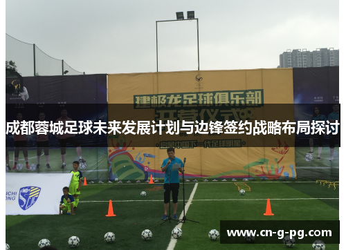 成都蓉城足球未来发展计划与边锋签约战略布局探讨