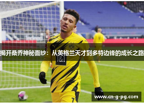 揭开桑乔神秘面纱：从英格兰天才到多特边锋的成长之路