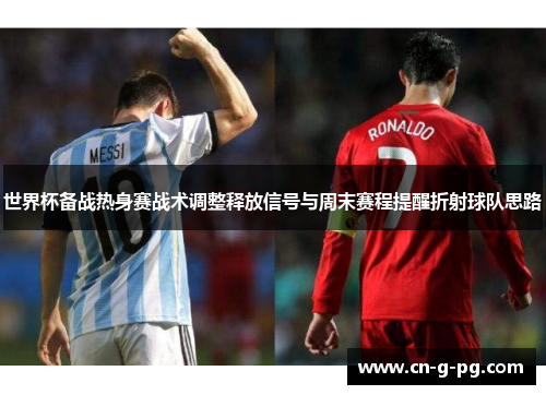 世界杯备战热身赛战术调整释放信号与周末赛程提醒折射球队思路