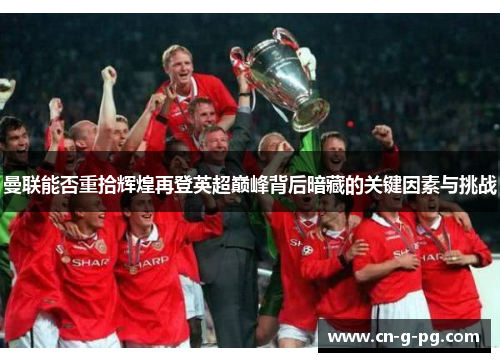 曼联能否重拾辉煌再登英超巅峰背后暗藏的关键因素与挑战 曼联能否重拾辉煌再登英超巅峰背后暗藏的关键因素与挑战