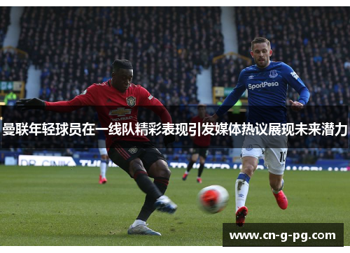曼联年轻球员在一线队精彩表现引发媒体热议展现未来潜力