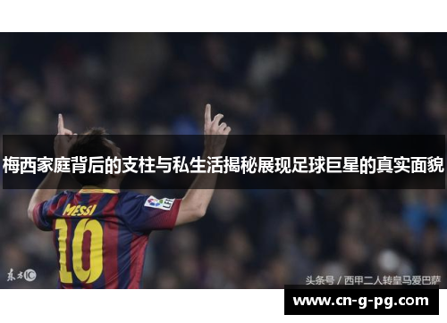 梅西家庭背后的支柱与私生活揭秘展现足球巨星的真实面貌