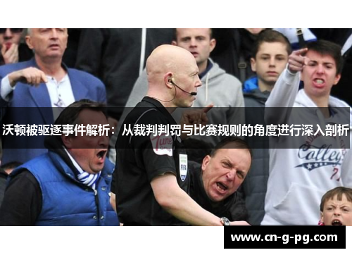 沃顿被驱逐事件解析：从裁判判罚与比赛规则的角度进行深入剖析