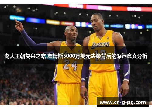 湖人王朝复兴之路 詹姆斯5000万美元决策背后的深远意义分析