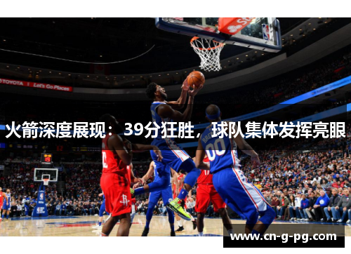 火箭深度展现：39分狂胜，球队集体发挥亮眼