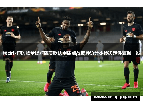 穆西亚拉闪耀全场对阵曼联法甲焦点战成胜负分水岭决定性表现一役