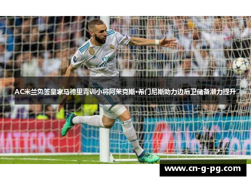 AC米兰免签皇家马德里青训小将阿莱克斯·希门尼斯助力边后卫储备潜力提升