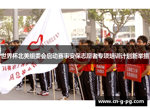 世界杯北美组委会启动赛事安保志愿者专项培训计划新举措
