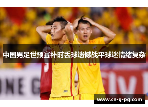 中国男足世预赛补时丢球遗憾战平球迷情绪复杂