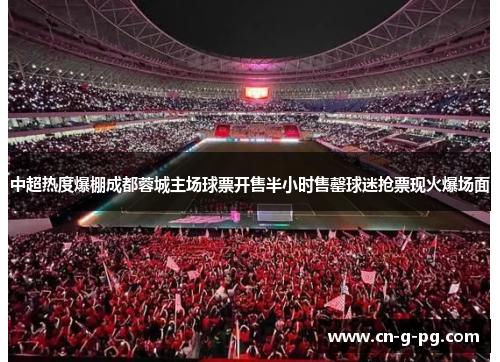 中超热度爆棚成都蓉城主场球票开售半小时售罄球迷抢票现火爆场面