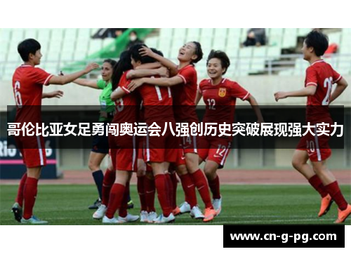 哥伦比亚女足勇闯奥运会八强创历史突破展现强大实力