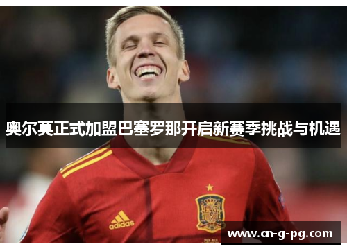 奥尔莫正式加盟巴塞罗那开启新赛季挑战与机遇